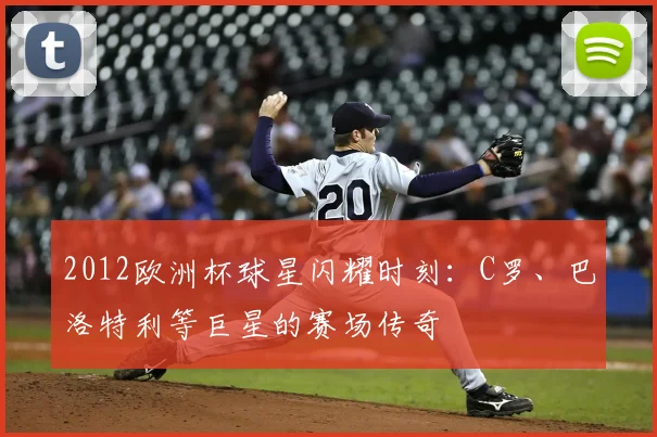 2012欧洲杯球星闪耀时刻：C罗、巴洛特利等巨星的赛场传奇