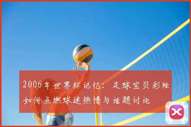 2006年世界杯记忆：足球宝贝彩绘如何点燃球迷热情与话题讨论