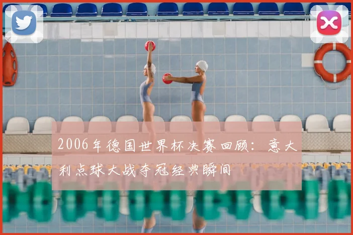 2006年德国世界杯决赛回顾：意大利点球大战夺冠经典瞬间
