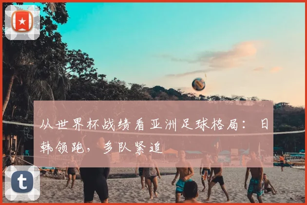 从世界杯战绩看亚洲足球格局：日韩领跑，多队紧追