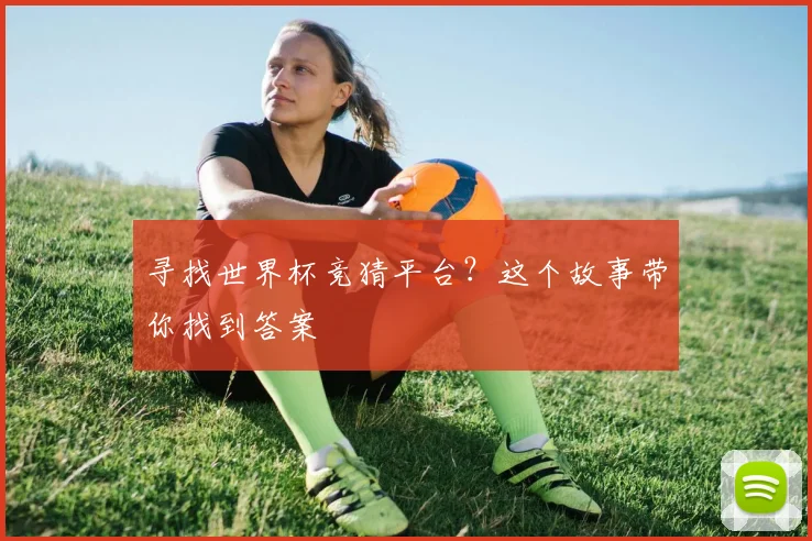 寻找世界杯竞猜平台？这个故事带你找到答案