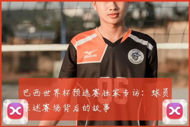 巴西世界杯预选赛独家专访：球员亲述赛场背后的故事