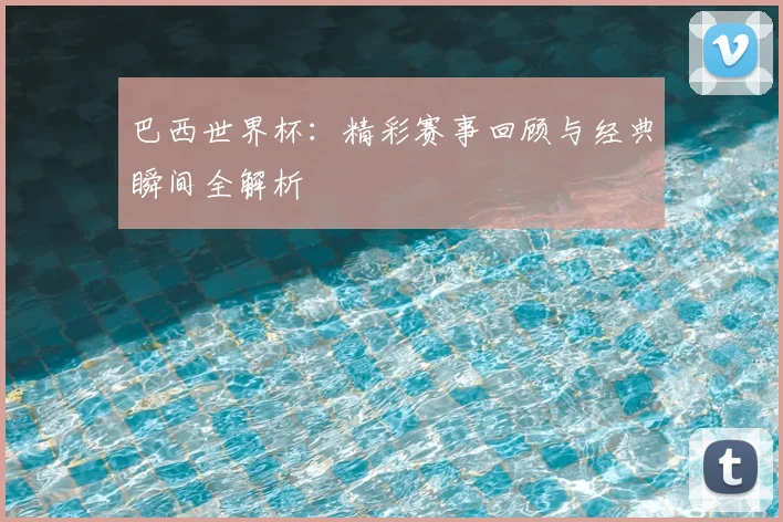巴西世界杯：精彩赛事回顾与经典瞬间全解析