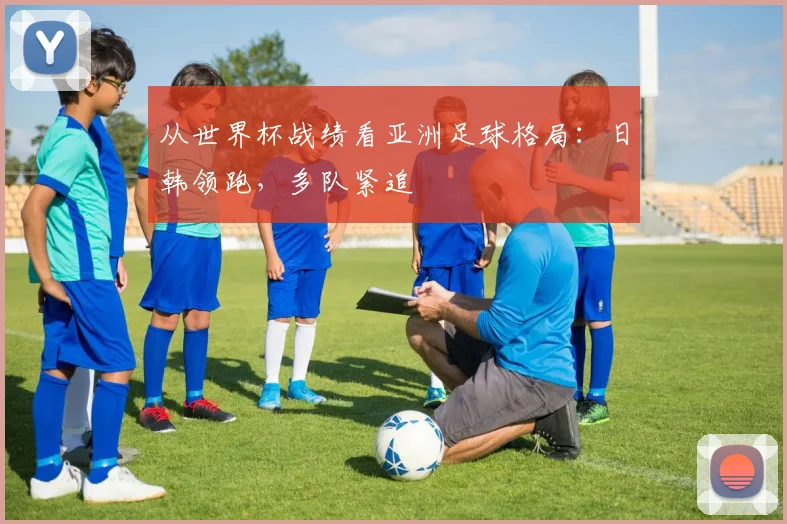 从世界杯战绩看亚洲足球格局：日韩领跑，多队紧追
