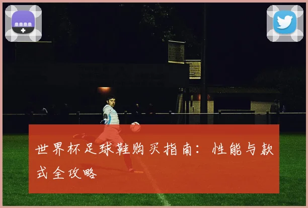 世界杯足球鞋购买指南:性能与款式全攻略