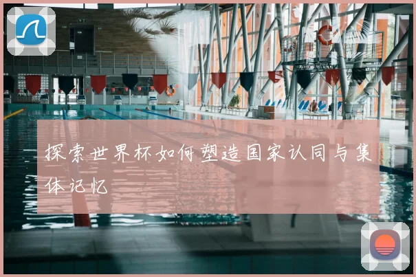 探索世界杯如何塑造国家认同与集体记忆