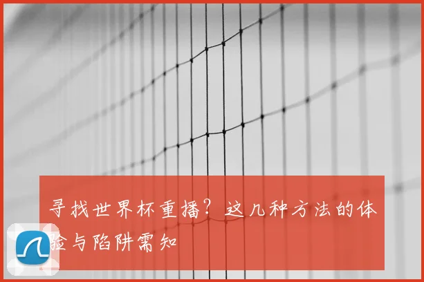 寻找世界杯重播？这几种方法的体验与陷阱需知