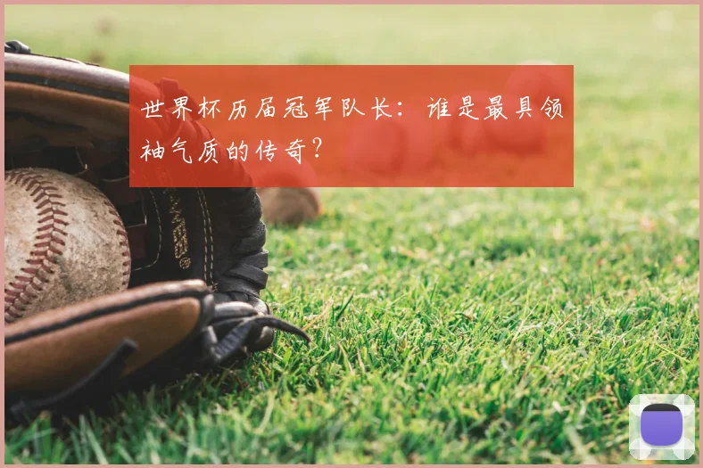 世界杯历届冠军队长:谁是最具领袖气质的传奇?