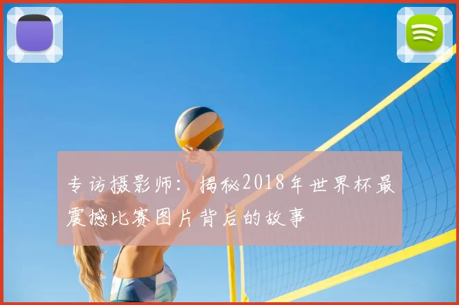 专访摄影师：揭秘2018年世界杯最震撼比赛图片背后的故事