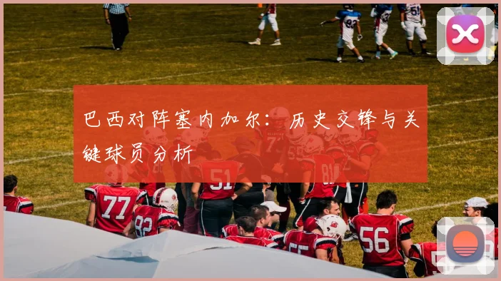 巴西对阵塞内加尔：历史交锋与关键球员分析