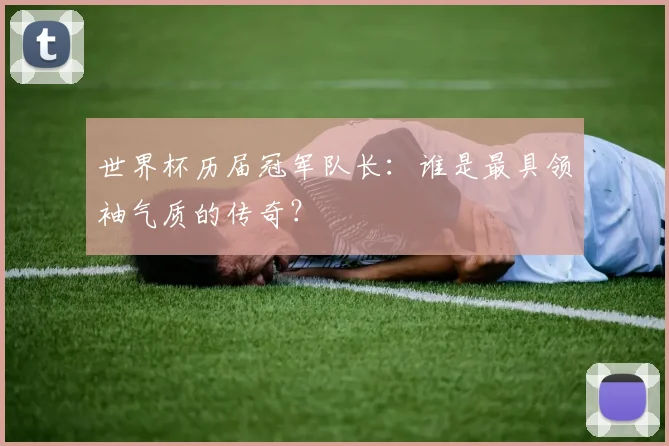 世界杯历届冠军队长：谁是最具领袖气质的传奇？