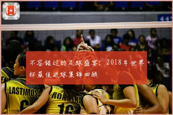 不容错过的足球盛宴:2018年世界杯最佳进球集锦回顾