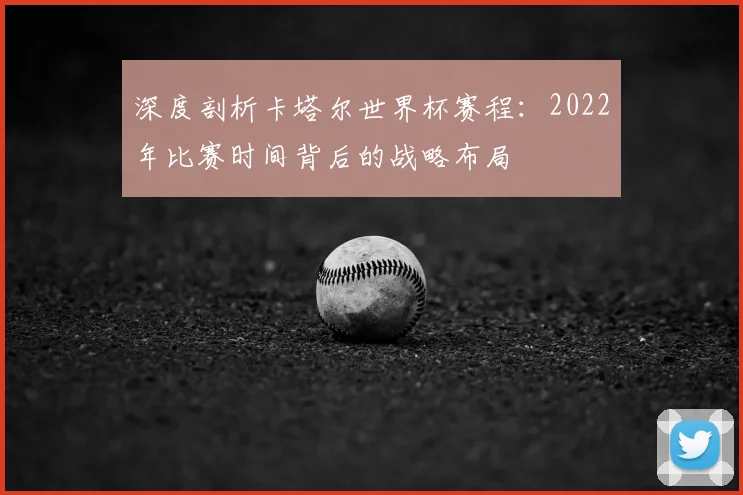 深度剖析卡塔尔世界杯赛程：2022年比赛时间背后的战略布局