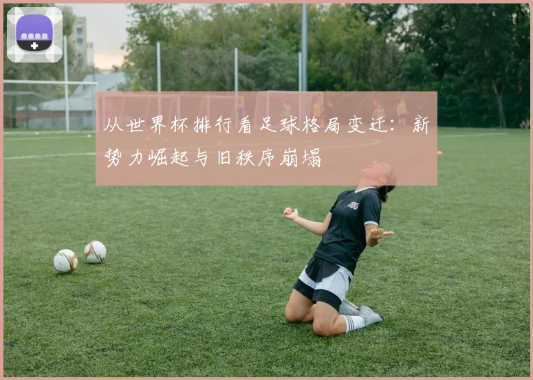 从世界杯排行看足球格局变迁：新势力崛起与旧秩序崩塌