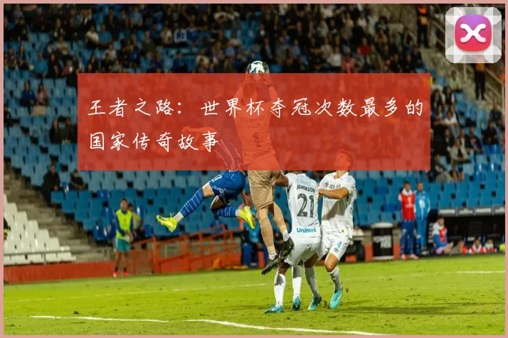 王者之路:世界杯夺冠次数最多的国家传奇故事