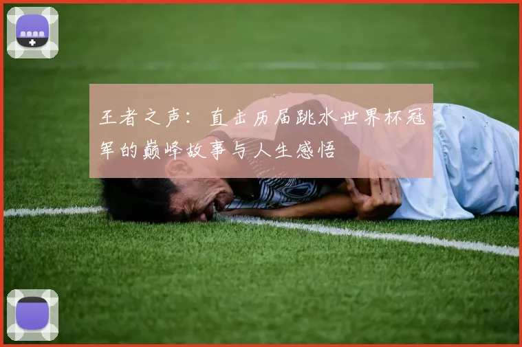 王者之声:直击历届跳水世界杯冠军的巅峰故事与人生感悟