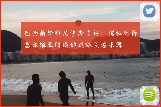 巴西前锋维尼修斯专访：揭秘对阵塞尔维亚时我的进球灵感来源