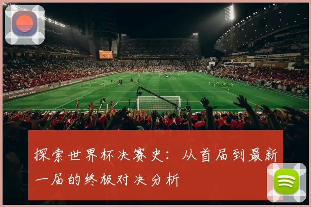 探索世界杯决赛史:从首届到最新一届的终极对决分析