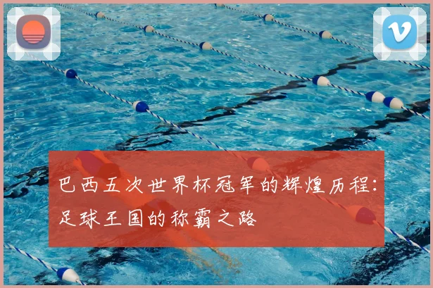 巴西五次世界杯冠军的辉煌历程：足球王国的称霸之路