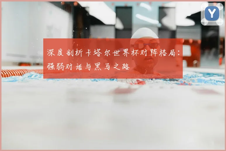 深度剖析卡塔尔世界杯对阵格局：强弱对话与黑马之路