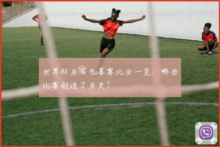 世界杯历届开幕赛比分一览:哪些比赛创造了历史?