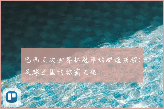 巴西五次世界杯冠军的辉煌历程：足球王国的称霸之路