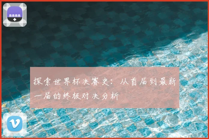 探索世界杯决赛史:从首届到最新一届的终极对决分析