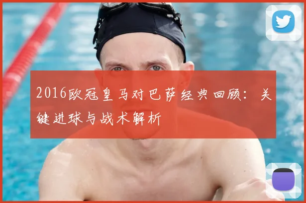 2016欧冠皇马对巴萨经典回顾：关键进球与战术解析