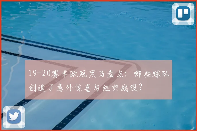 19-20赛季欧冠黑马盘点：哪些球队创造了意外惊喜与经典战役？