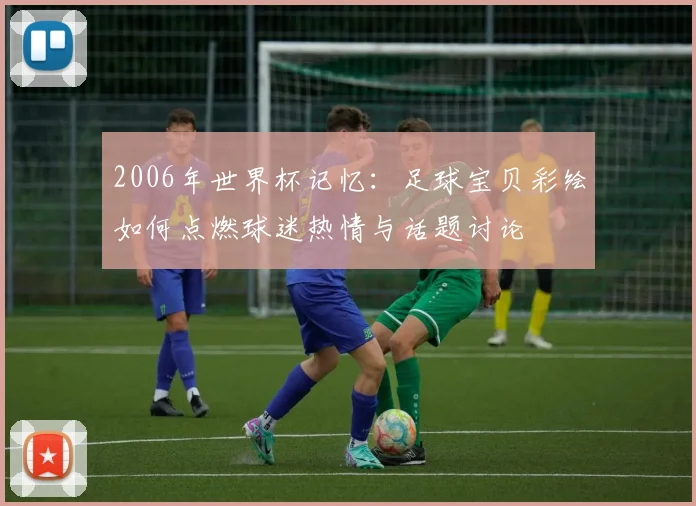 2006年世界杯记忆：足球宝贝彩绘如何点燃球迷热情与话题讨论