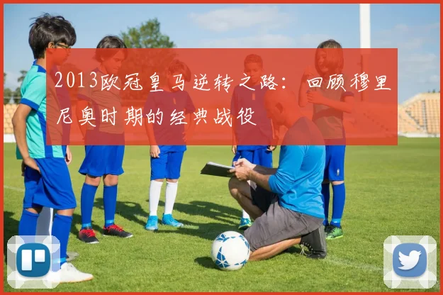 2013欧冠皇马逆转之路：回顾穆里尼奥时期的经典战役