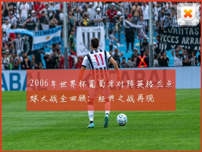 2006年世界杯葡萄牙对阵英格兰点球大战全回顾：经典之战再现