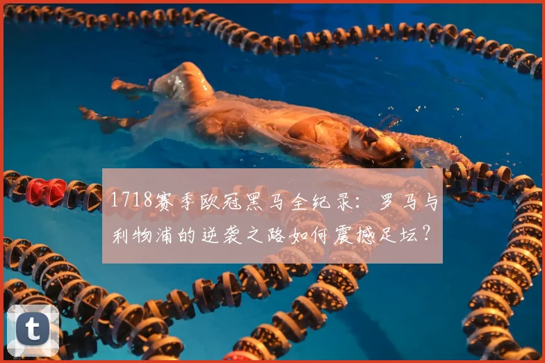 1718赛季欧冠黑马全纪录：罗马与利物浦的逆袭之路如何震撼足坛？