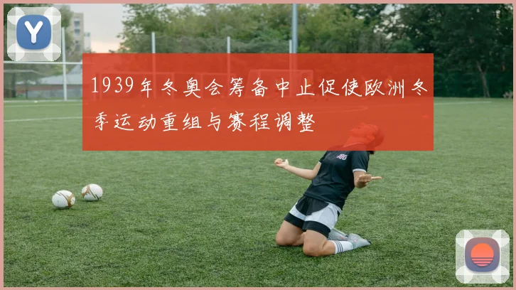 1939年冬奥会筹备中止促使欧洲冬季运动重组与赛程调整