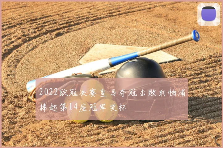 2022欧冠决赛皇马夺冠击败利物浦捧起第14座冠军奖杯