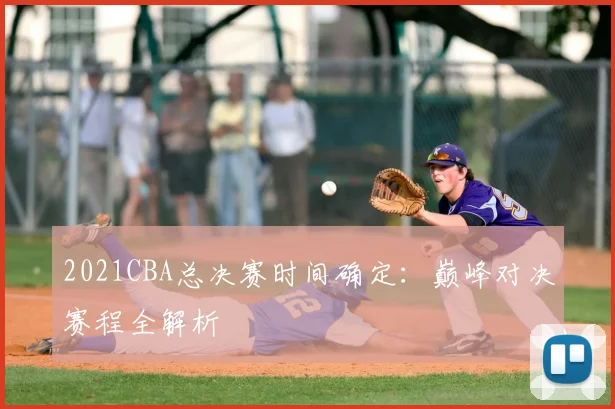 2021CBA总决赛时间确定：巅峰对决赛程全解析