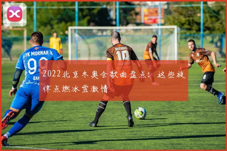 2022北京冬奥会歌曲盘点：这些旋律点燃冰雪激情