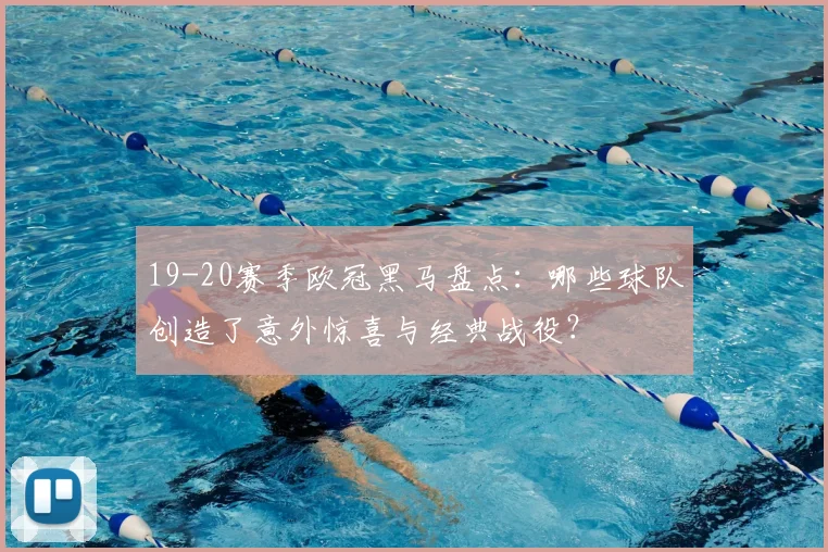 19-20赛季欧冠黑马盘点：哪些球队创造了意外惊喜与经典战役？