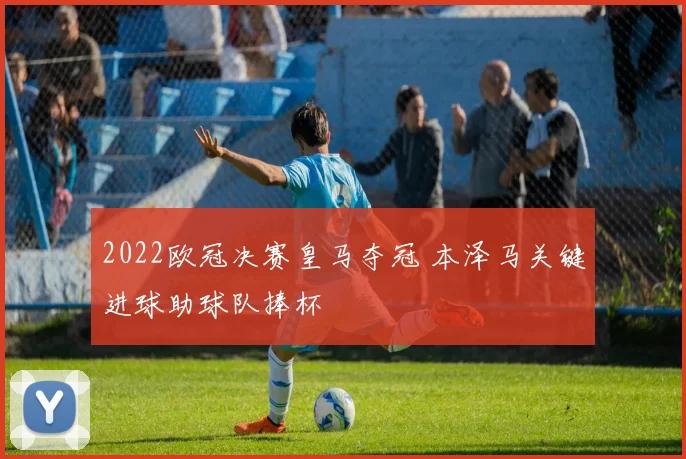 2022欧冠决赛皇马夺冠 本泽马关键进球助球队捧杯