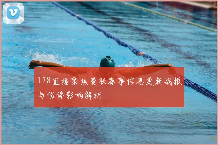 178直播聚焦曼联赛事信息更新战报与伤停影响解析